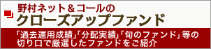野村ネット&コールのクローズアップファンド 「過去運用成績」「分配実績」「旬のファンド」等の切り口で厳選したファンドをご紹介