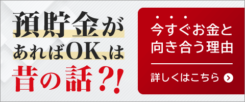 預貯金があればOK、は昔の話？！ 今すぐお金と向き合う理由