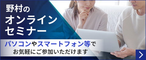 野村のオンラインセミナー パソコンやスマートフォン等でお気軽にご参加いただけます