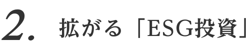 2. 拡がる「ESG投資」