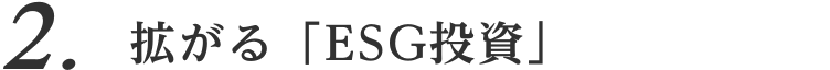 2. 拡がる「ESG投資」