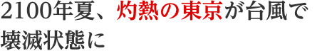 2100年夏、灼熱の東京が台風で壊滅状態に