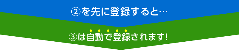 ②を先に登録すると…③は自動で登録されます！