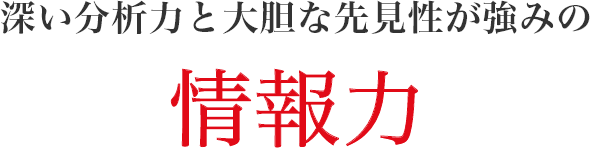 深い分析力と大胆な先見性が強みの「情報力」