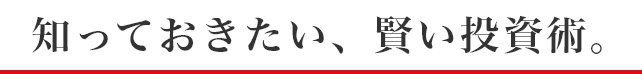 知っておきたい、賢い投資術。