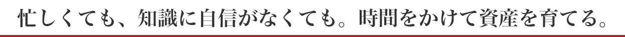 忙しくても、知識に自信がなくても。時間をかけて資産を育てる。