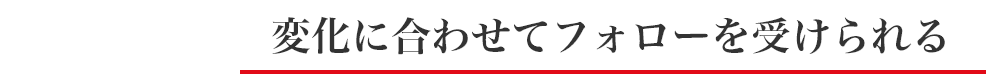 変化に合わせてフォローを受けられる