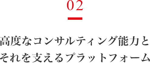 02 高度なコンサルティング能力とそれを支えるプラットフォーム