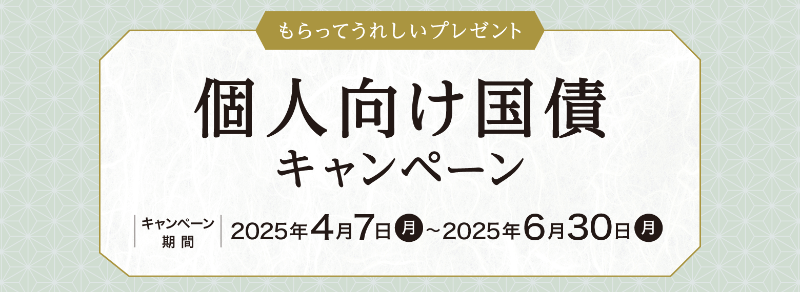 もらってうれしいプレゼント　個人向け国債キャンペーン　キャンペーン期間：2025年4月7日（月）～2025年6月30日（月）
