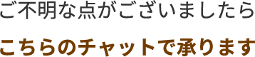 ご不明な点がございましたらこちらのチャットで承ります