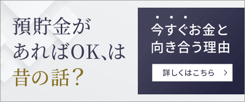 預貯金があればOK、は昔の話？ 今すぐお金と向き合う理由