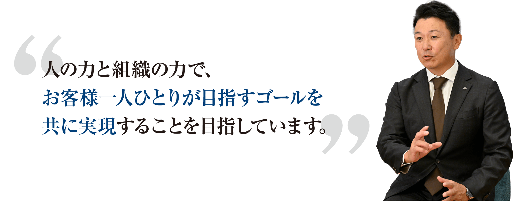 人の力と組織の力で、お客様一人ひとりが目指すゴールを共に実現することを目指しています。