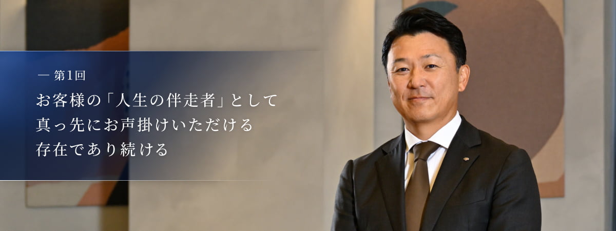 第1回：お客様の「人生の伴走者」として真っ先にお声掛けいただける存在であり続ける 杉山 剛