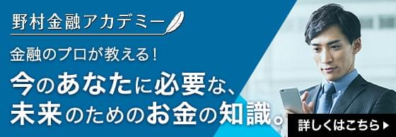 野村金融アカデミー 金融のプロが教える！ 今のあなたに必要な、未来のためのお金の知識。 詳しくはこちら