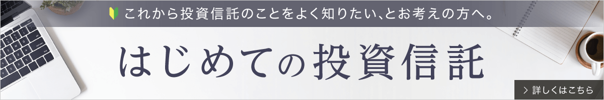 はじめての投資信託　これから投資信託のことをよく知りたい、とお考えの方へ。