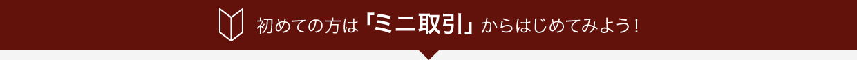 初めての方は「ミニ取引」からはじめてみよう!