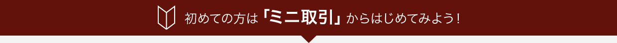 初めての方は「ミニ取引」からはじめてみよう！