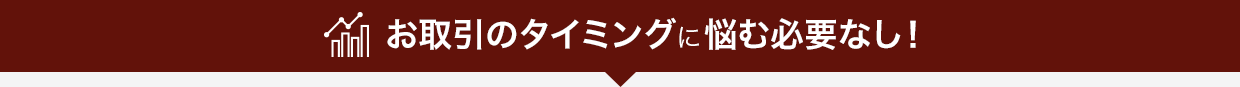 お取引のタイミングに悩む必要なし