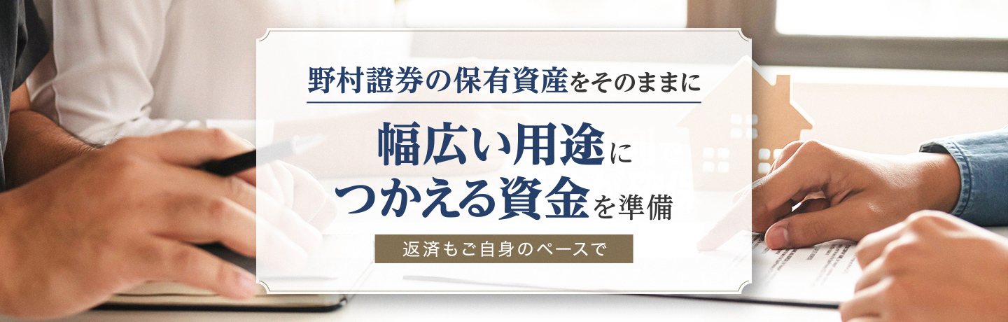 野村證券の保有資産をそのままに 幅広い用途に使える資金を準備 返済もご自身のペースで