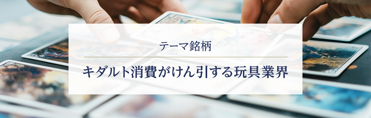 テーマ銘柄 キダルト消費がけん引する玩具業界
