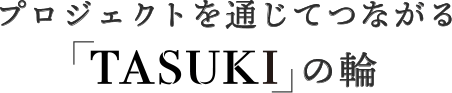 プロジェクトを通じてつながる「TASUKI」の輪