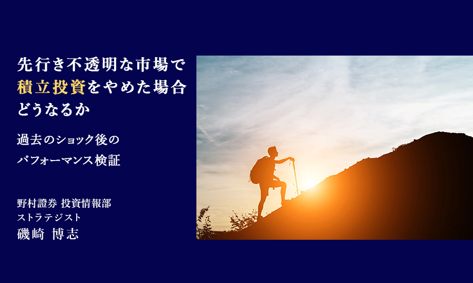 先行き不透明な市場で、積立投資をやめた場合どうなるか　過去のショック後のパフォーマンス検証　野村證券・磯崎博志のイメージ