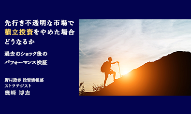 先行き不透明な市場で、積立投資をやめた場合どうなるか　過去のショック後のパフォーマンス検証　野村證券・磯崎博志のイメージ