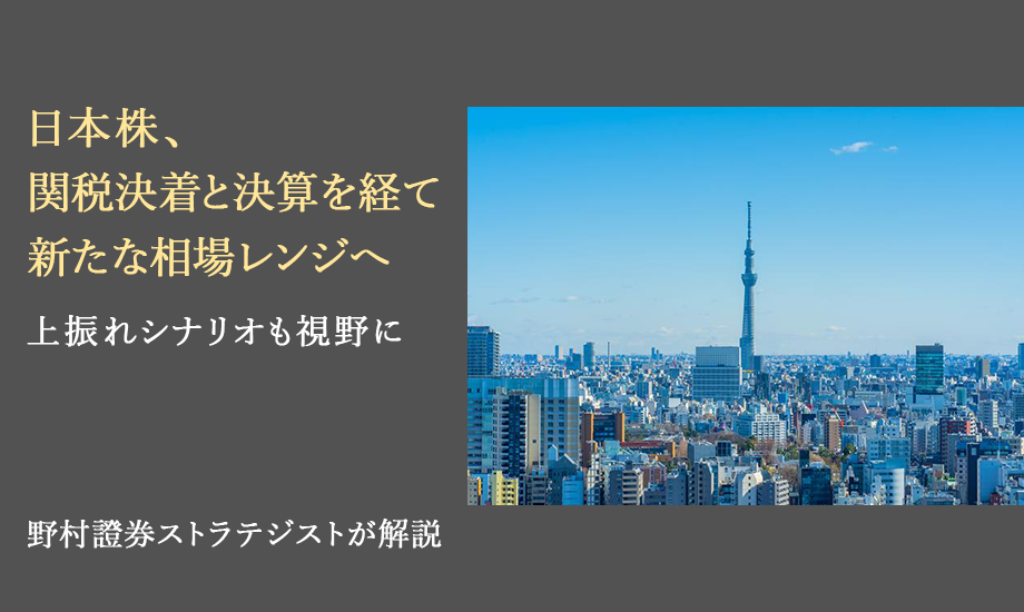 日本株、関税決着と決算を経て新たな相場レンジへ　上振れシナリオも視野に　野村證券ストラテジストが解説のイメージ