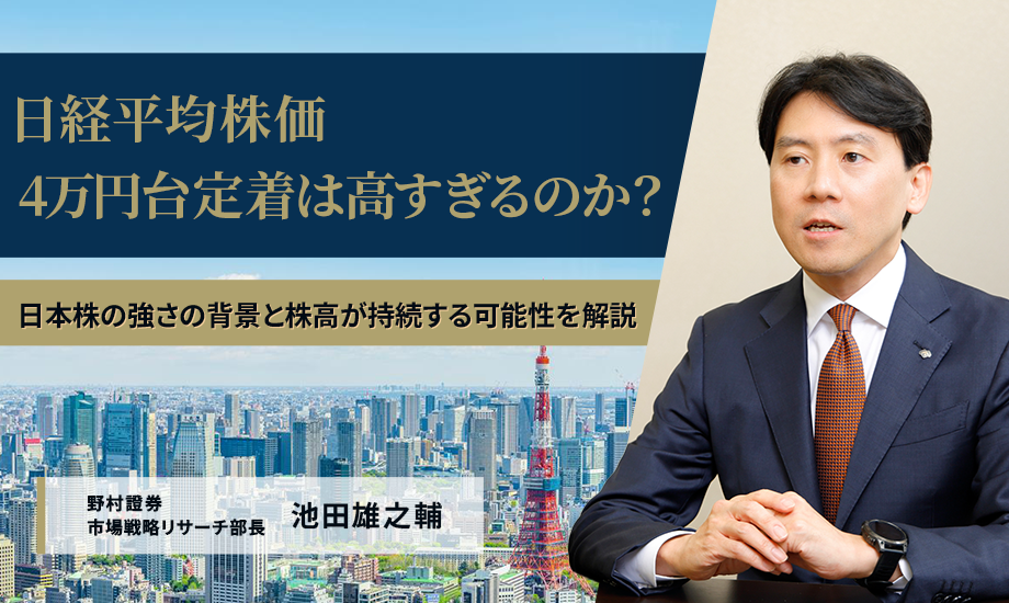 日経平均株価4万円台定着は高すぎるのか？ 日本株の強さの背景と株高が持続する可能性を解説 野村證券・池田雄之輔 のイメージ