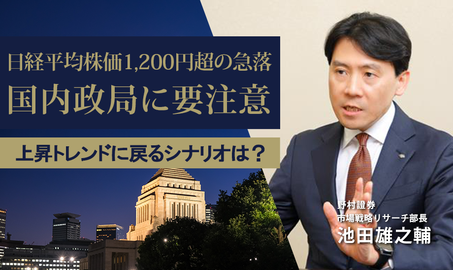日経平均株価1,200円超の急落　国内政局に注意、上昇トレンドに戻るシナリオは？　野村證券・池田雄之輔