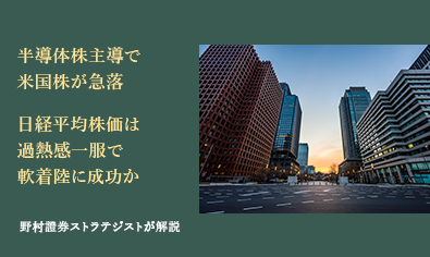 半導体株主導で米国株が急落　日経平均株価は過熱感一服で軟着陸に成功か　野村證券ストラテジストが解説のイメージ