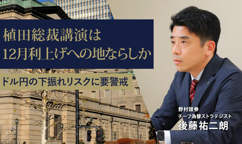 植田総裁講演は12月利上げへの地ならしか　ドル円の下振れリスクに要警戒　野村證券・後藤祐二朗のイメージ