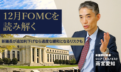12月FOMCを読み解く　新議長が追加利下げなら過度な緩和となるリスクも　米国野村證券・雨宮愛知のイメージ