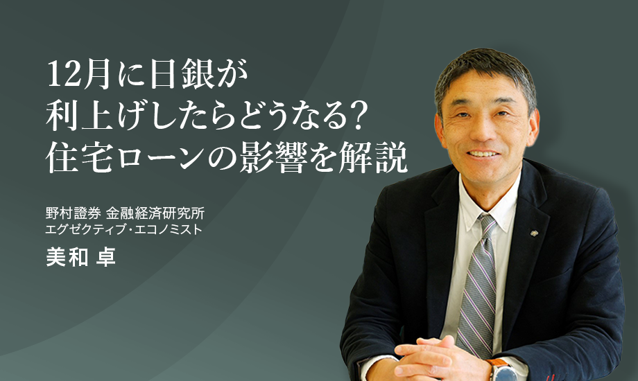 12月に日銀が利上げしたら生活はどうなる？　住宅ローンへの影響や今後の金利上昇を解説　野村證券・美和卓のイメージ