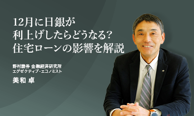 12月に日銀が利上げしたら生活はどうなる? 住宅ローンへの影響や今後の金利上昇を解説 野村證券・美和卓のイメージ