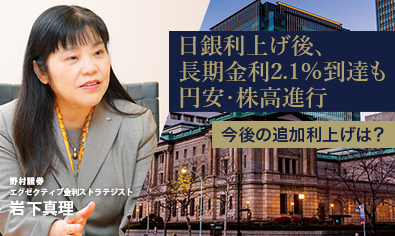 日銀利上げ後、長期金利2.1％到達も円安・株高進行　今後の追加利上げは？　野村證券・岩下真理のイメージ