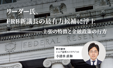 リーダー氏、FRB新議長の最有力候補に浮上　主張の特徴と金融政策の行方　野村證券・小清水直和のイメージ