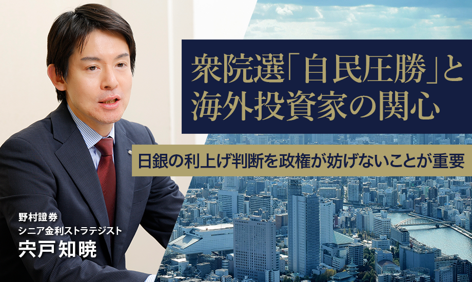 衆院選「自民圧勝」と海外投資家の関心　日銀の利上げ判断を政権が妨げないことが重要　野村證券・宍戸知暁のイメージ