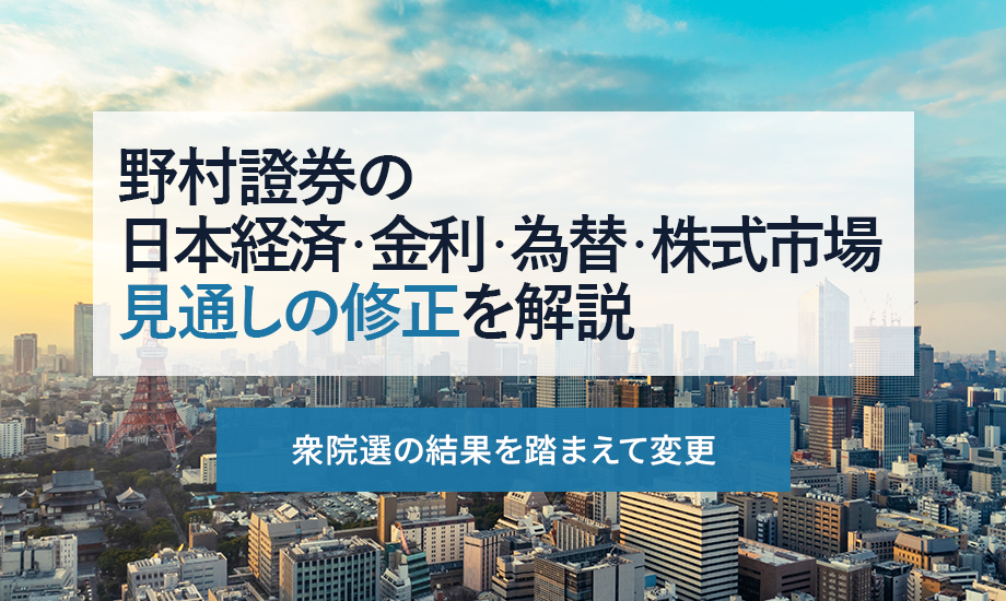 野村證券の日本経済・金利・為替・株式市場見通しの修正を解説　衆院選の結果を踏まえ変更のイメージ