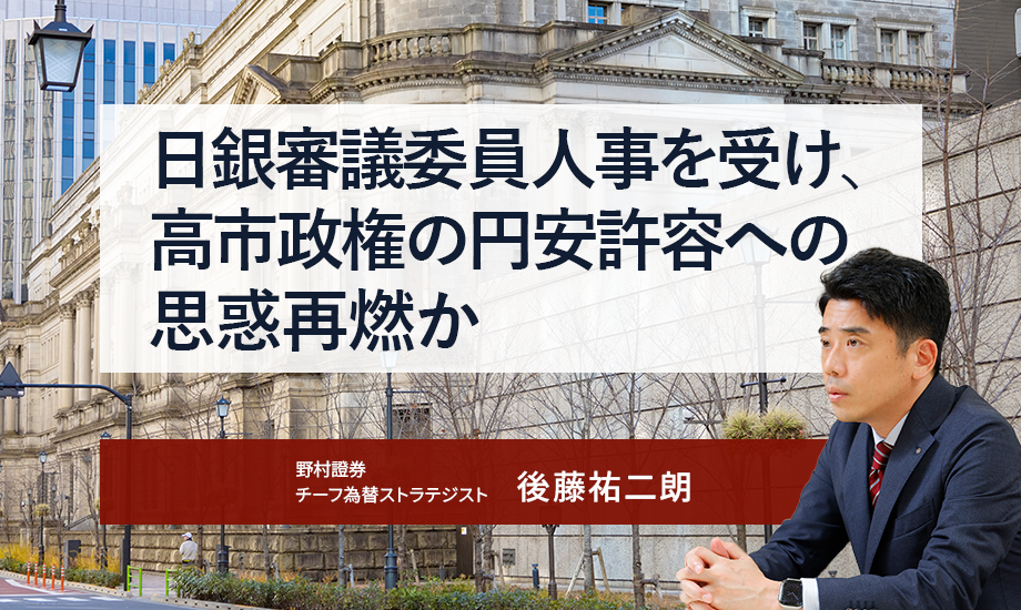 日銀審議委員人事を受け、高市政権の円安許容への思惑再燃か　野村證券・後藤祐二朗のイメージ