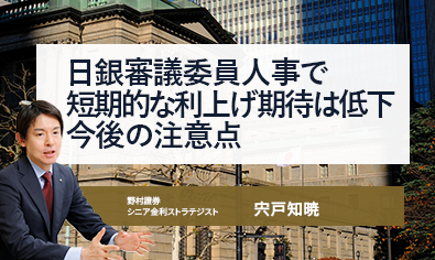 日銀審議委員人事で短期的な利上げ期待は低下　今後の注意点　野村證券・宍戸知暁のイメージ