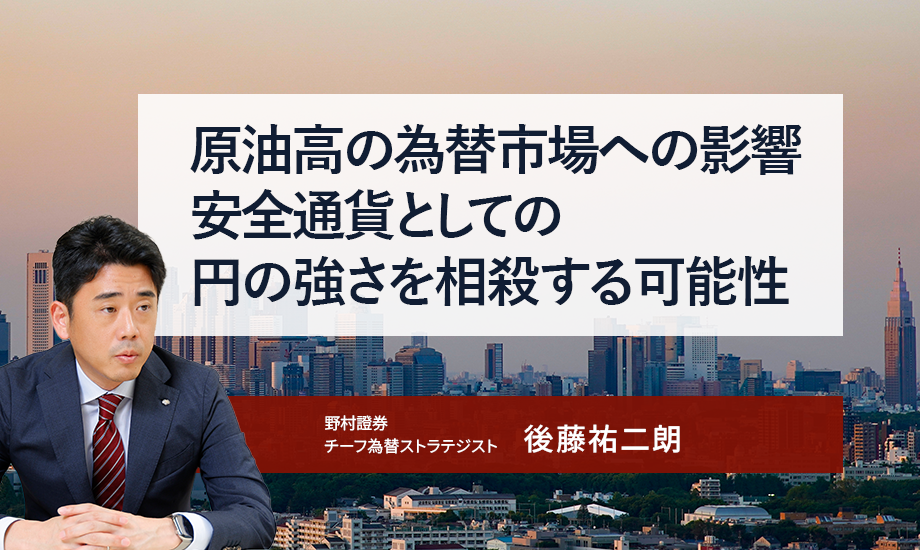 原油高の為替市場への影響　安全通貨としての円の強さを相殺する可能性　野村證券・後藤祐二朗のイメージ