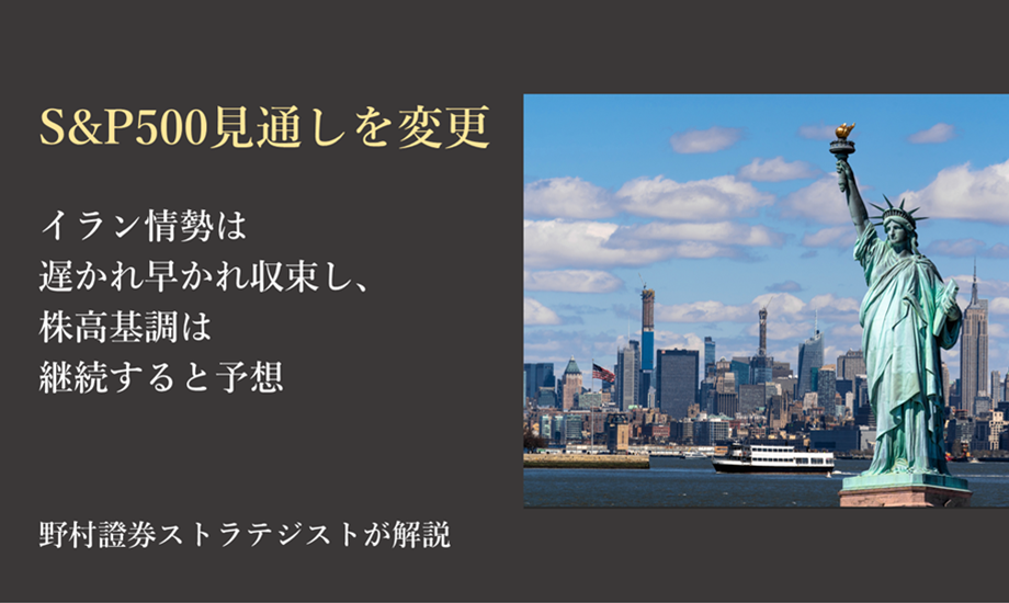 S＆P500の見通しを変更　イラン情勢は遅かれ早かれ収束し、株高基調は継続すると予想　野村證券ストラテジストが解説のイメージ