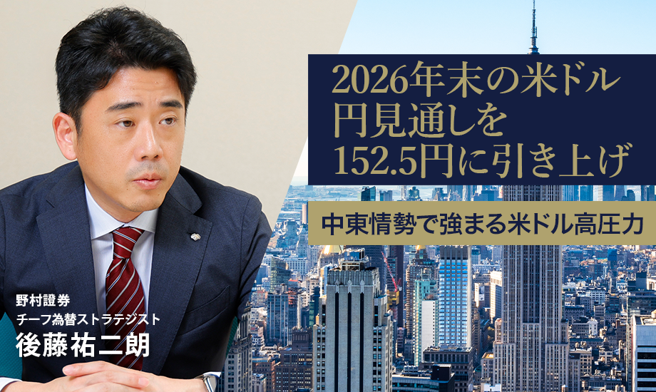 2026年末の米ドル円見通しを152.5円に引き上げ　中東情勢で強まる米ドル高圧力　野村證券・後藤祐二朗のイメージ