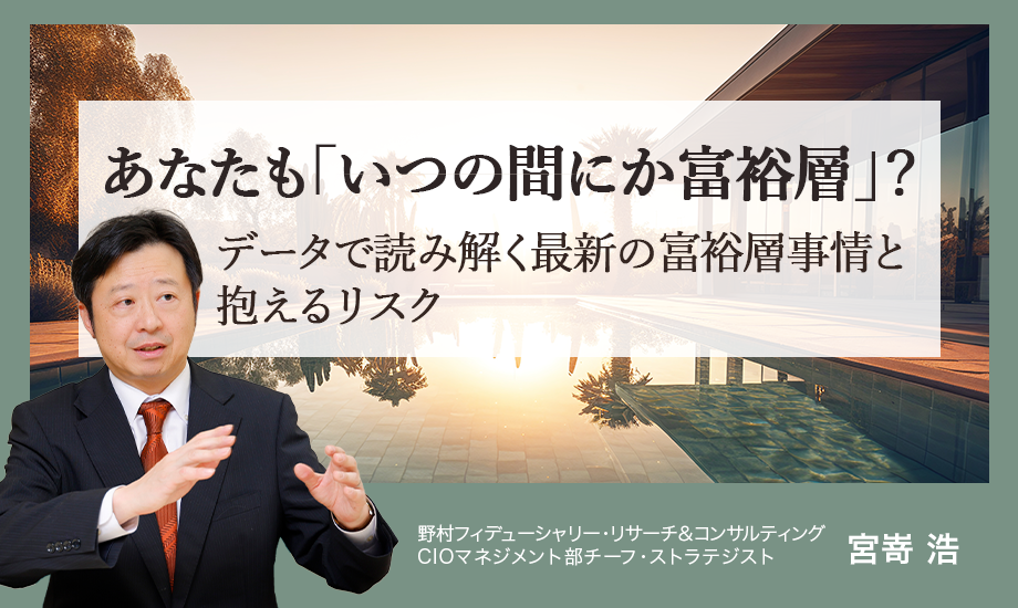 あなたも「いつの間にか富裕層」？　データで読み解く最新の富裕層事情と抱えるリスク　野村CIO・宮嵜浩のイメージ