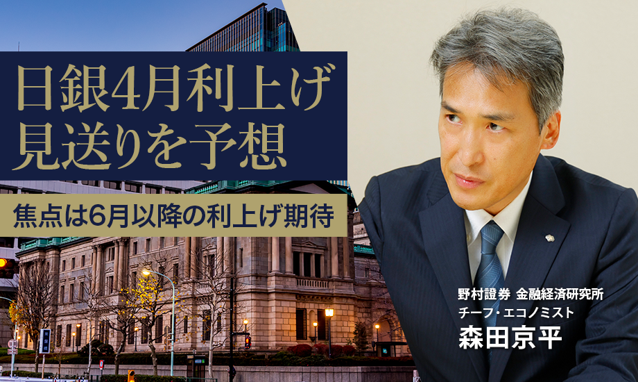 日銀4月利上げ、見送りを予想　焦点は6月以降の利上げ期待　野村證券・森田京平のイメージ