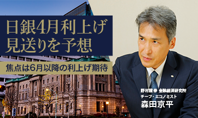 日銀4月利上げ、見送りを予想　焦点は6月以降の利上げ期待　野村證券・森田京平のイメージ
