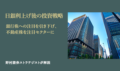 日銀利上げ後の投資戦略　銀行株への注目を引き下げ、不動産株を注目セクターに　野村證券ストラテジストが解説のイメージ