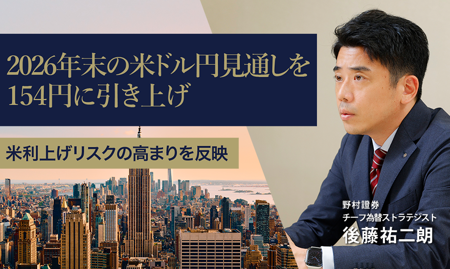 2026年末の米ドル円見通しを154円に引き上げ　米利上げリスクの高まりを反映　野村證券・後藤祐二朗のイメージ