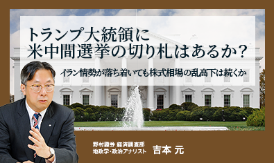 トランプ大統領に米中間選挙の切り札はあるか？　イラン情勢が落ち着いても株式相場の乱高下は続くか　野村證券・吉本元のイメージ